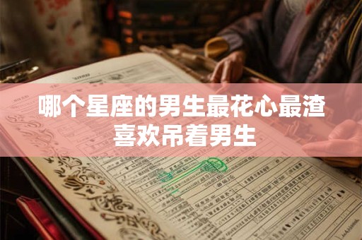 哪个星座的男生最花心最渣 喜欢吊着男生
