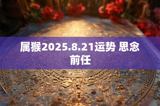 属猴2025.8.21运势 思念前任
