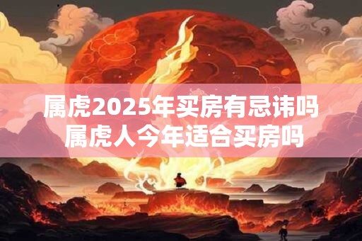 属虎2025年买房有忌讳吗 属虎人今年适合买房吗