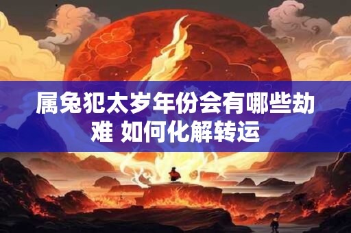 属兔犯太岁年份会有哪些劫难 如何化解转运