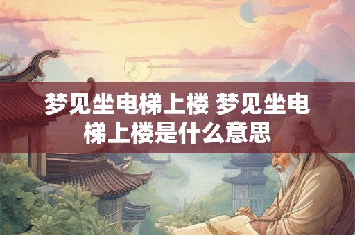 梦见坐电梯上楼 梦见坐电梯上楼是什么意思