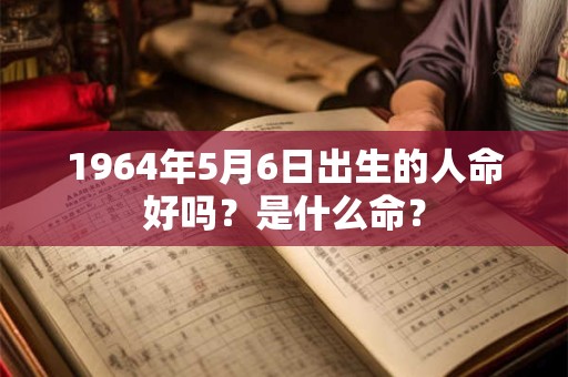 1964年5月6日出生的人命好吗?是什么命? 1964年5月6日出生的人命好吗?是什么命?