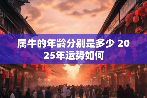 属牛的年龄分别是多少 2025年运势如何