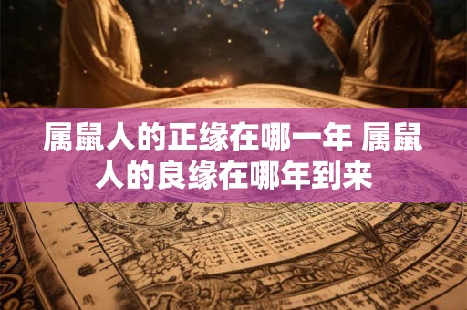 属鼠人的正缘在哪一年 属鼠人的良缘在哪年到来