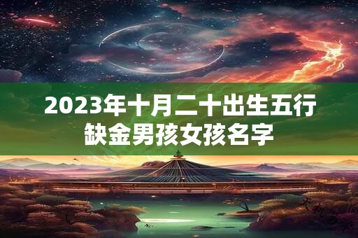 2023年十月二十出生五行缺金男孩女孩名字