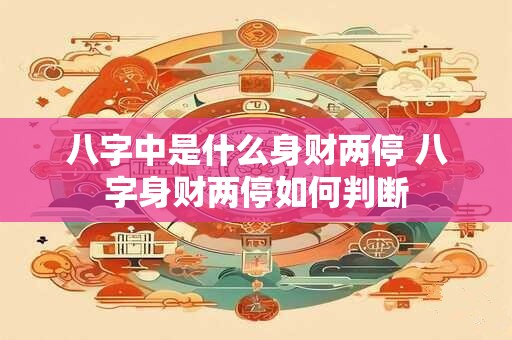 八字中是什么身财两停 八字身财两停如何判断 八字中是什么身财两停 八字身财两停如何判断