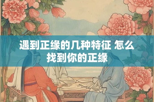 遇到正缘的几种特征 怎么找到你的正缘 遇到正缘的几种特征 怎么找到你的正缘