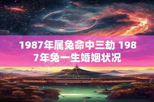1987年属兔命中三劫 1987年兔一生婚姻状况