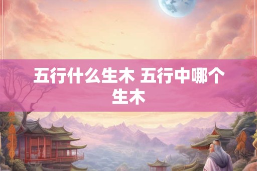 五行什么生木 五行中哪个生木
