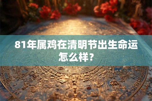 81年属鸡在清明节出生命运怎么样？