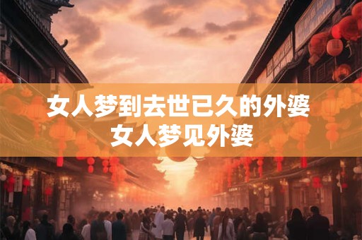 女人梦到去世已久的外婆 女人梦见外婆
