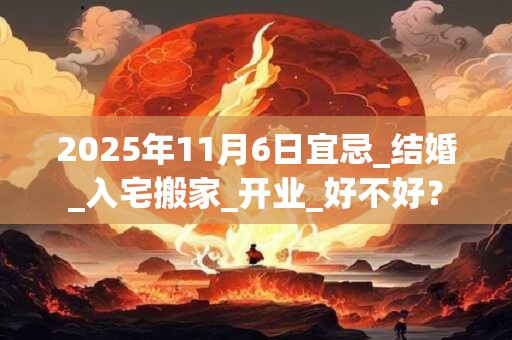 2025年11月6日宜忌_结婚_入宅搬家_开业_好不好？