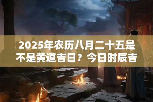 2025年农历八月二十五是不是黄道吉日？今日时辰吉凶？