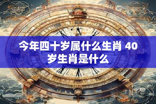 今年四十岁属什么生肖 40岁生肖是什么