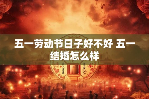 五一劳动节日子好不好 五一结婚怎么样