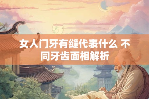 女人门牙有缝代表什么 不同牙齿面相解析