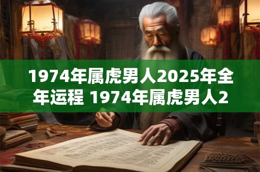 1974年属虎男人2025年全年运程 1974年属虎男人2025年运势如何