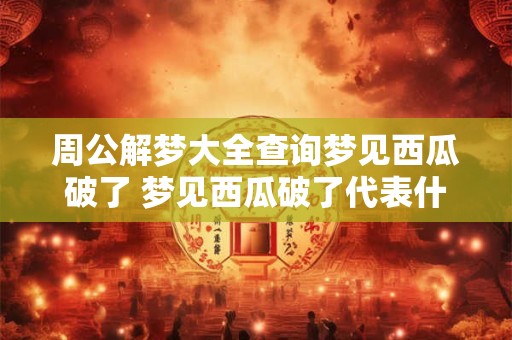 周公解梦大全查询梦见西瓜破了 梦见西瓜破了代表什么