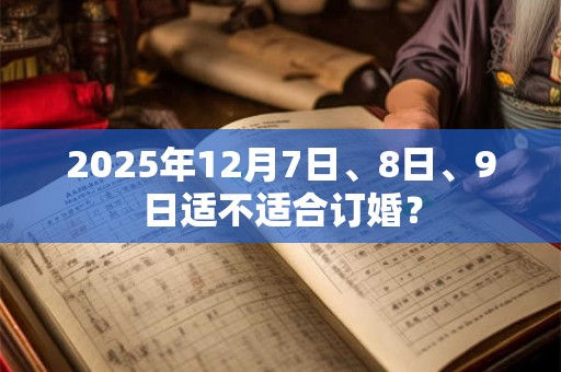 2025年12月7日、8日、9日适不适合订婚？