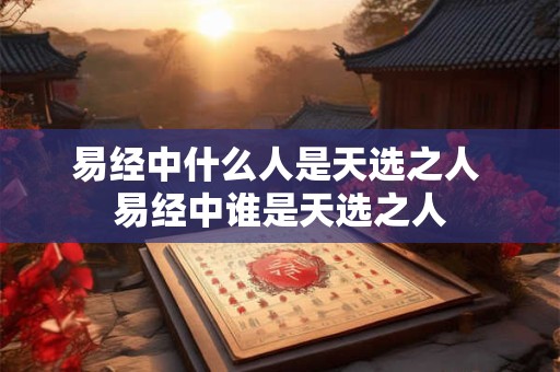 易经中什么人是天选之人 易经中谁是天选之人