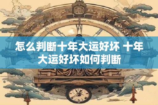 怎么判断十年大运好坏 十年大运好坏如何判断