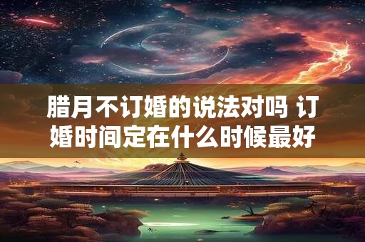 腊月不订婚的说法对吗 订婚时间定在什么时候最好