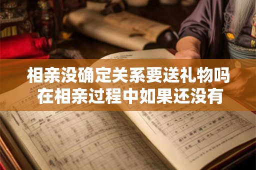 相亲没确定关系要送礼物吗 在相亲过程中如果还没有确定关系是否需要送礼物