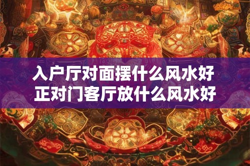 入户厅对面摆什么风水好 正对门客厅放什么风水好