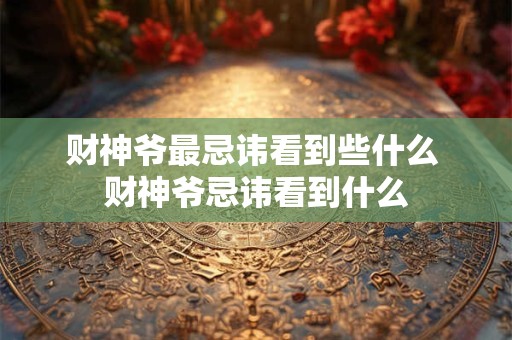 财神爷最忌讳看到些什么 财神爷忌讳看到什么