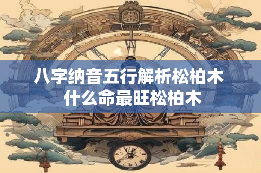 八字纳音五行解析松柏木  什么命最旺松柏木