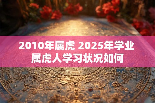2010年属虎 2025年学业 属虎人学习状况如何