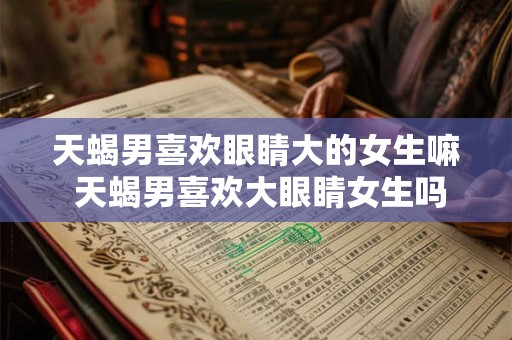 天蝎男喜欢眼睛大的女生嘛 天蝎男喜欢大眼睛女生吗
