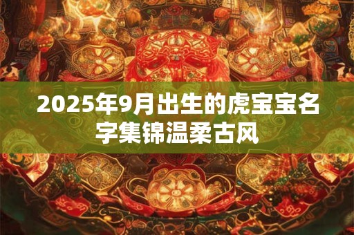2025年9月出生的虎宝宝名字集锦温柔古风