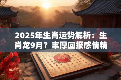 2025年生肖运势解析：生肖龙9月？丰厚回报感情精彩