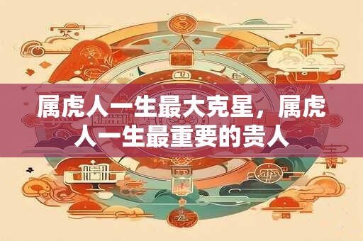 属虎人一生最大克星，属虎人一生最重要的贵人