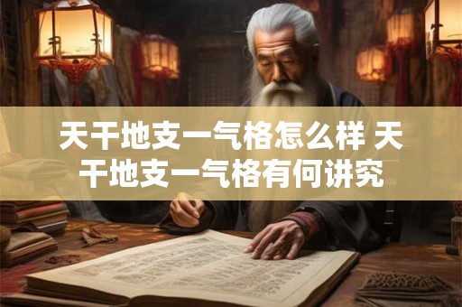 天干地支一气格怎么样 天干地支一气格有何讲究