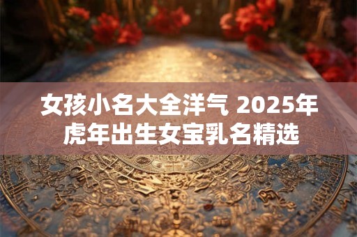 女孩小名大全洋气 2025年 虎年出生女宝乳名精选