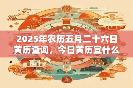 2025年农历五月二十六日黄历查询，今日黄历宜什么