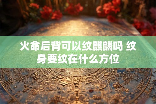 火命后背可以纹麒麟吗 纹身要纹在什么方位