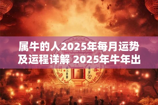 属牛的人2025年每月运势及运程详解 2025年牛年出生者月运如何