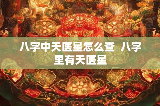 八字中天医星怎么查  八字里有天医星