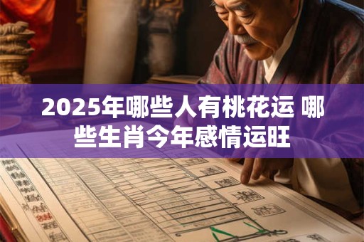 2025年哪些人有桃花运 哪些生肖今年感情运旺