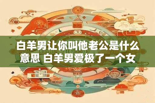 白羊男让你叫他老公是什么意思 白羊男爱极了一个女人