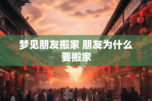 梦见朋友搬家 朋友为什么要搬家