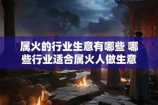 属火的行业生意有哪些 哪些行业适合属火人做生意