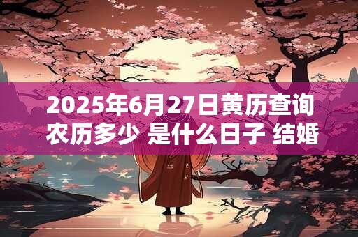 2025年6月27日黄历查询 农历多少 是什么日子 结婚吉时