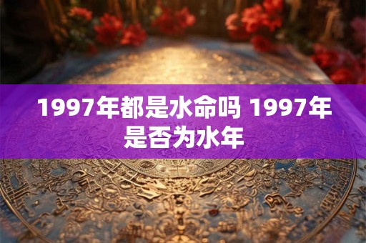 1997年都是水命吗 1997年是否为水年