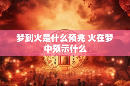 梦到火是什么预兆 火在梦中预示什么