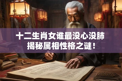 十二生肖女谁最没心没肺 揭秘属相性格之谜！