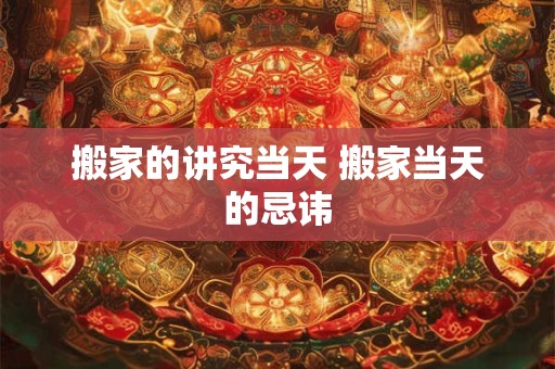 搬家的讲究当天 搬家当天的忌讳